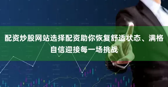 配资炒股网站选择配资助你恢复舒适状态、满格自信迎接每一场挑战