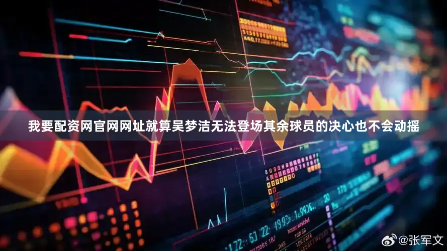 我要配资网官网网址就算吴梦洁无法登场其余球员的决心也不会动摇