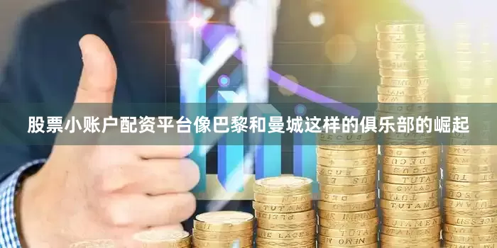 股票小账户配资平台像巴黎和曼城这样的俱乐部的崛起