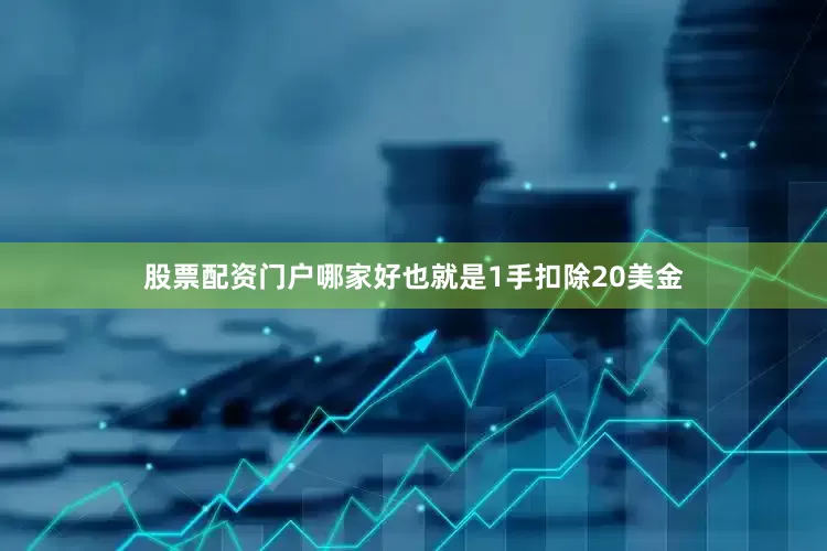 股票配资门户哪家好也就是1手扣除20美金