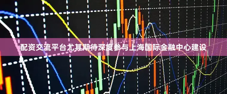 配资交流平台尤其期待深度参与上海国际金融中心建设