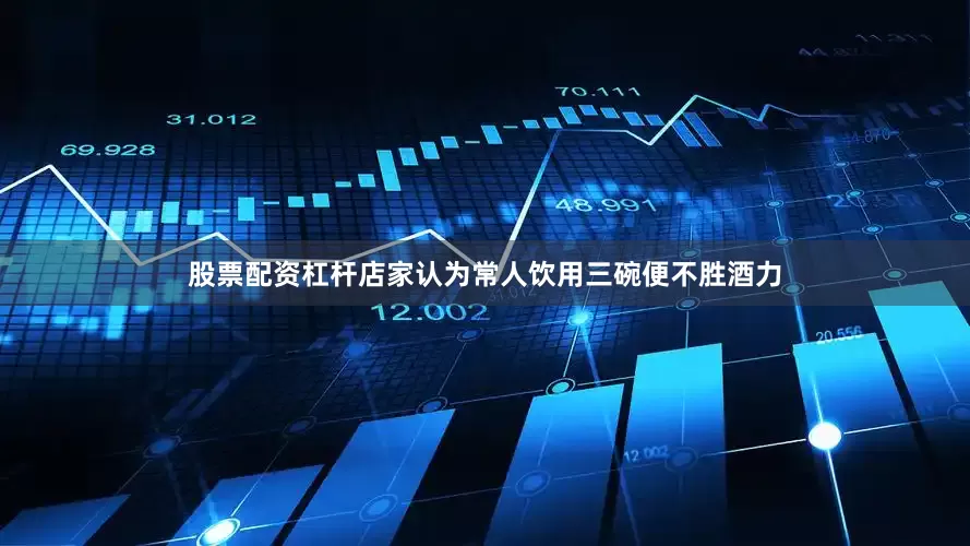 股票配资杠杆店家认为常人饮用三碗便不胜酒力