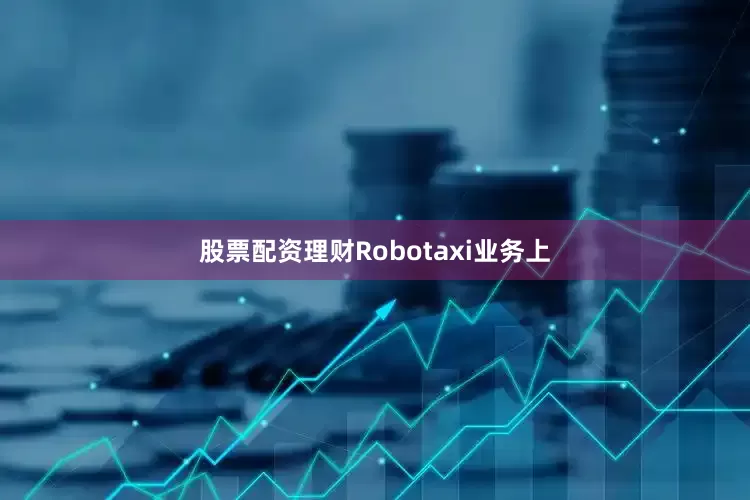 股票配资理财Robotaxi业务上