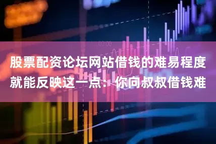 股票配资论坛网站借钱的难易程度就能反映这一点：你向叔叔借钱难