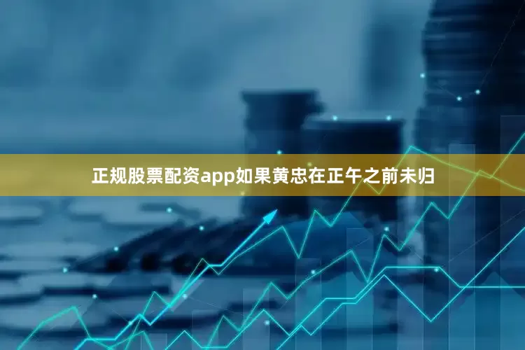 正规股票配资app如果黄忠在正午之前未归