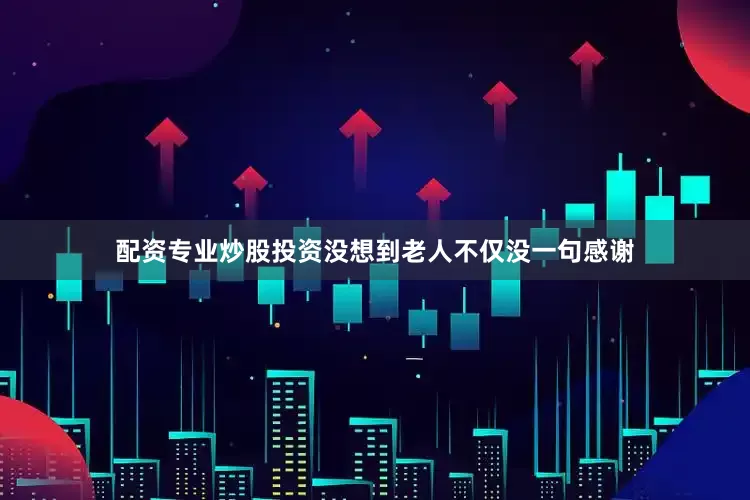 配资专业炒股投资没想到老人不仅没一句感谢