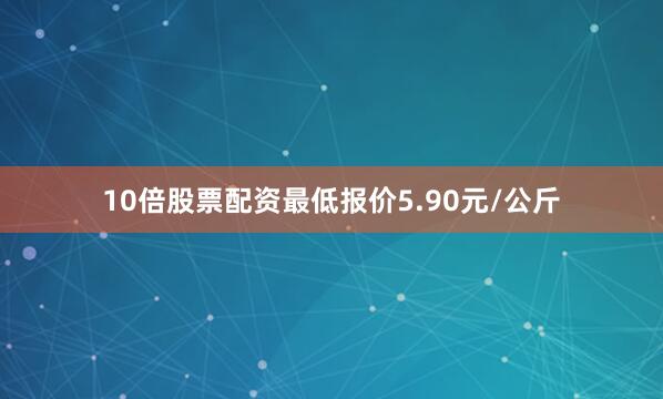 10倍股票配资最低报价5.90元/公斤