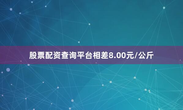 股票配资查询平台相差8.00元/公斤