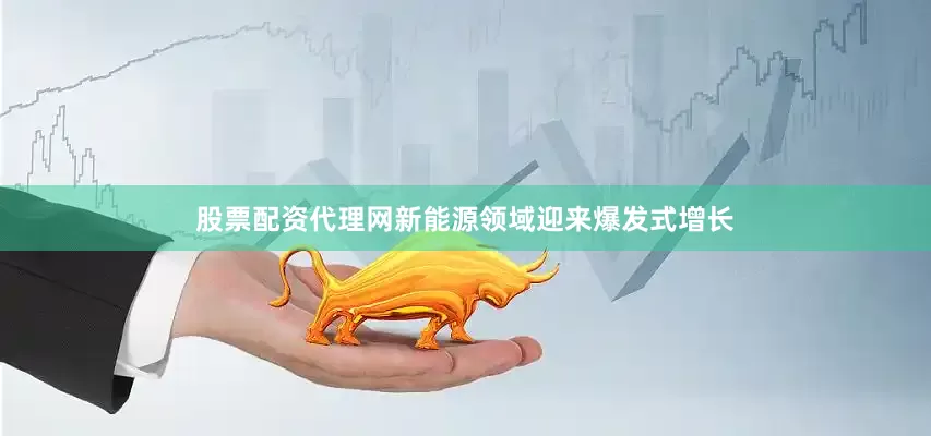 股票配资代理网新能源领域迎来爆发式增长