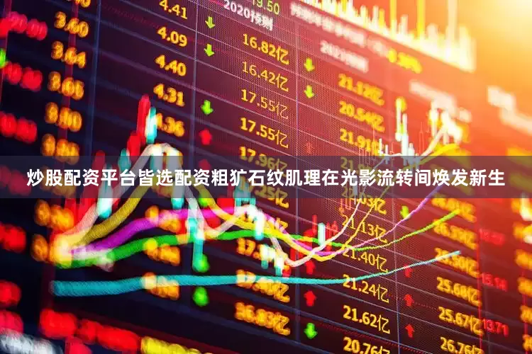 炒股配资平台皆选配资粗犷石纹肌理在光影流转间焕发新生