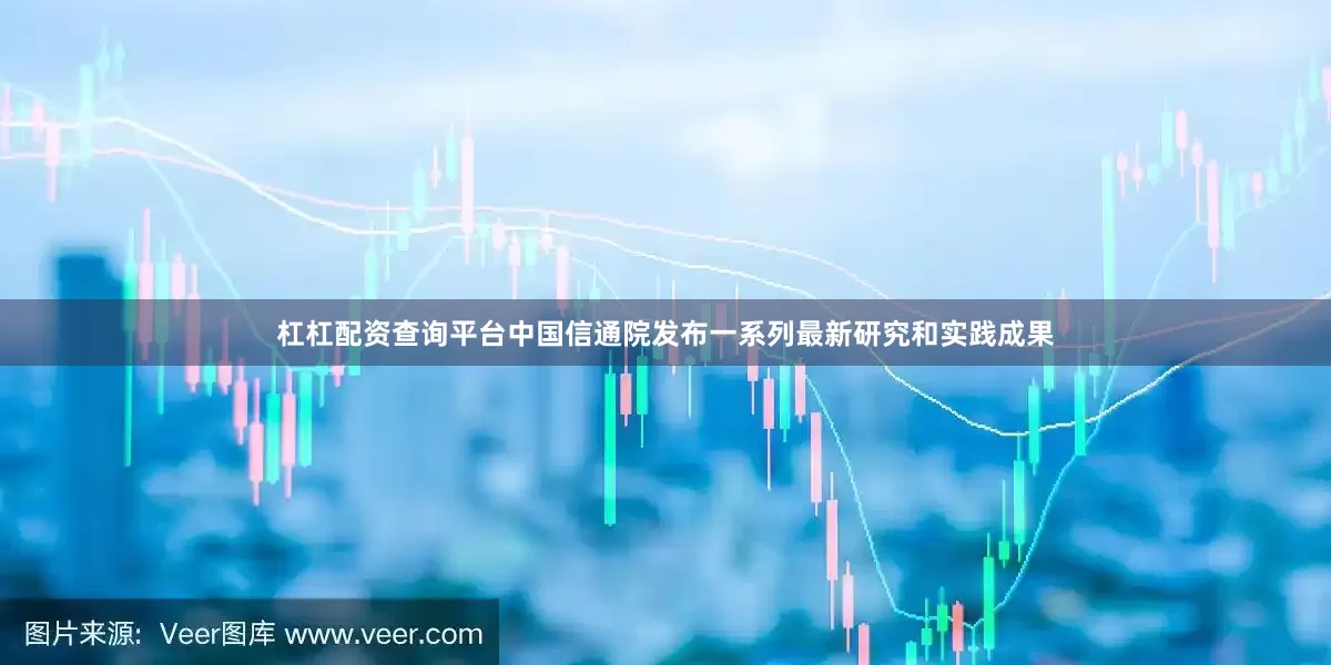杠杠配资查询平台中国信通院发布一系列最新研究和实践成果