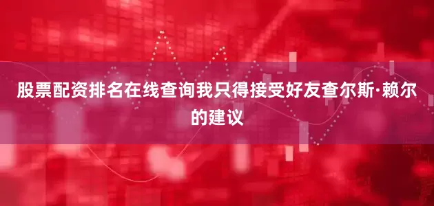 股票配资排名在线查询我只得接受好友查尔斯·赖尔的建议