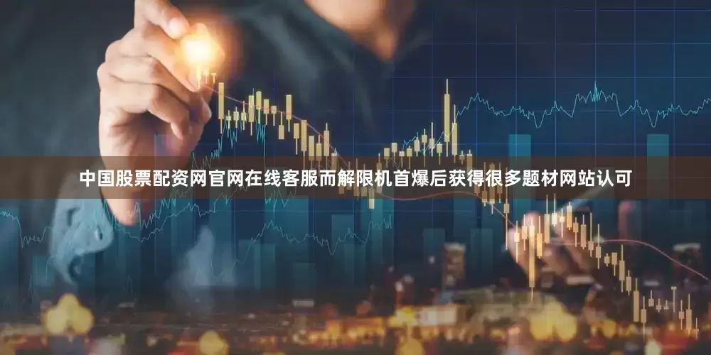 中国股票配资网官网在线客服而解限机首爆后获得很多题材网站认可