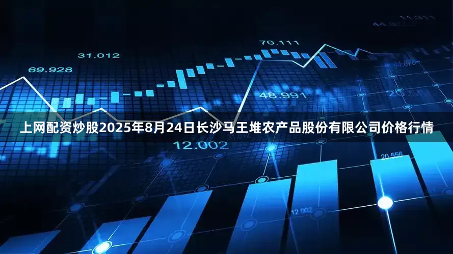 上网配资炒股2025年8月24日长沙马王堆农产品股份有限公司价格行情