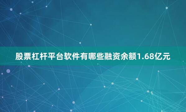 股票杠杆平台软件有哪些融资余额1.68亿元