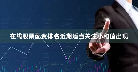 在线股票配资排名近期适当关注小和值出现