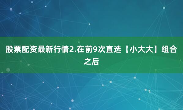 股票配资最新行情　　2.在前9次直选【小大大】组合之后