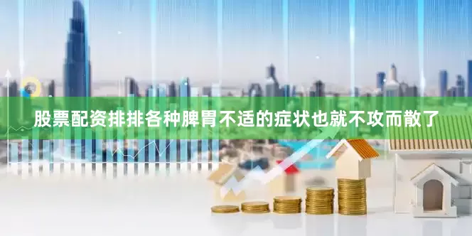 股票配资排排各种脾胃不适的症状也就不攻而散了