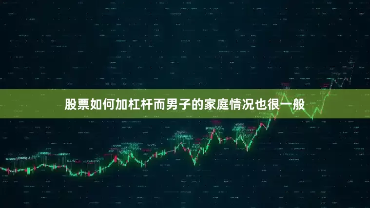 股票如何加杠杆而男子的家庭情况也很一般